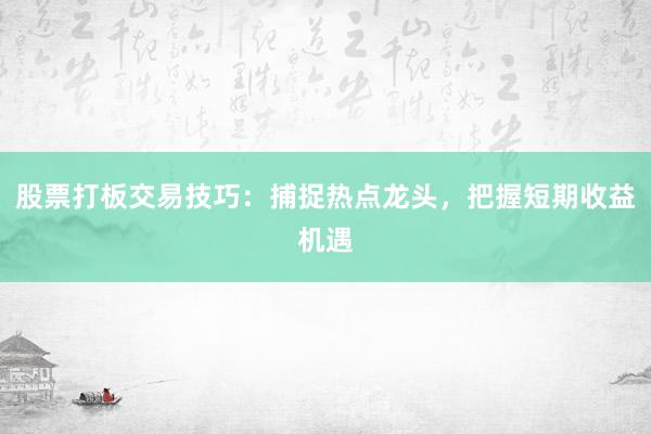 股票打板交易技巧：捕捉热点龙头，把握短期收益机遇