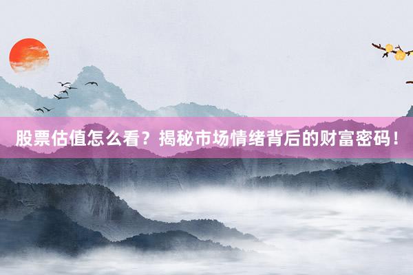 股票估值怎么看？揭秘市场情绪背后的财富密码！