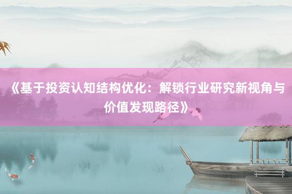 《基于投资认知结构优化：解锁行业研究新视角与价值发现路径》
