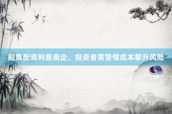 股票配资利息高企，投资者需警惕成本攀升风险