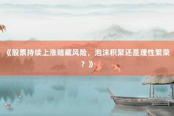 《股票持续上涨暗藏风险，泡沫积聚还是理性繁荣？》