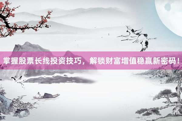 掌握股票长线投资技巧，解锁财富增值稳赢新密码！