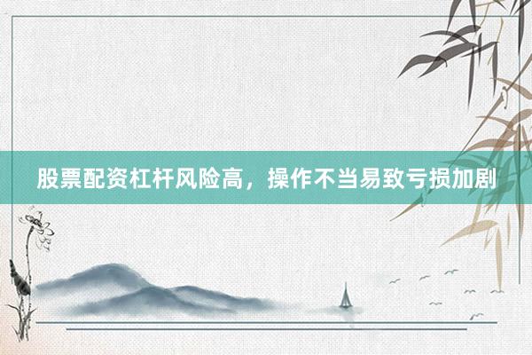 股票配资杠杆风险高，操作不当易致亏损加剧