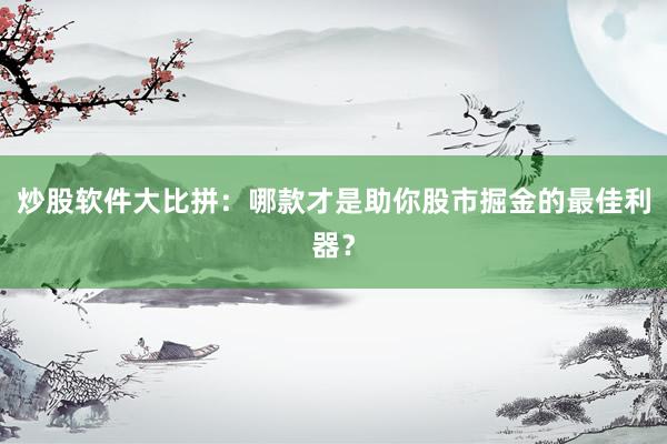 炒股软件大比拼：哪款才是助你股市掘金的最佳利器？