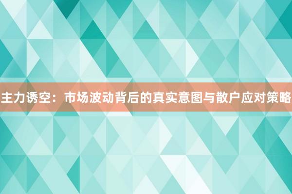 主力诱空：市场波动背后的真实意图与散户应对策略