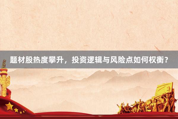 题材股热度攀升，投资逻辑与风险点如何权衡？