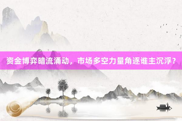 资金博弈暗流涌动，市场多空力量角逐谁主沉浮？