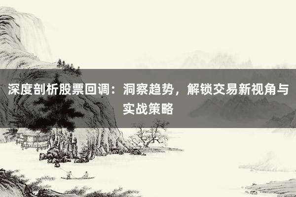 深度剖析股票回调：洞察趋势，解锁交易新视角与实战策略