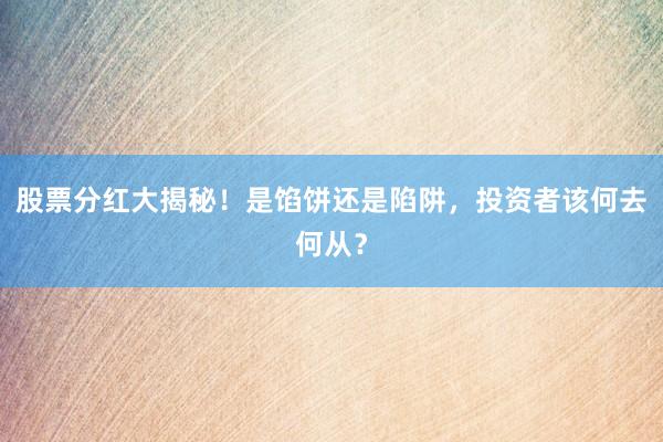 股票分红大揭秘！是馅饼还是陷阱，投资者该何去何从？