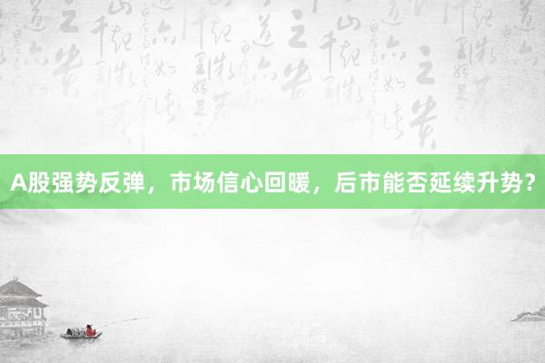 A股强势反弹，市场信心回暖，后市能否延续升势？