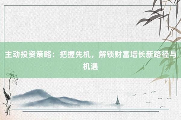 主动投资策略：把握先机，解锁财富增长新路径与机遇