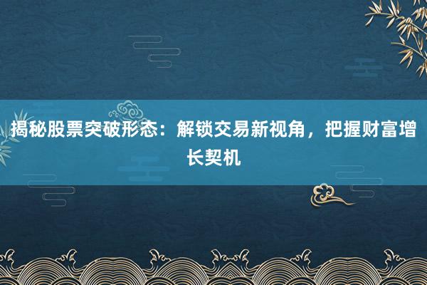 揭秘股票突破形态：解锁交易新视角，把握财富增长契机