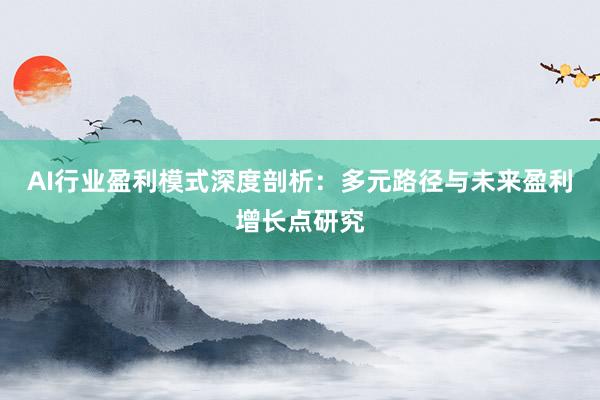 AI行业盈利模式深度剖析：多元路径与未来盈利增长点研究
