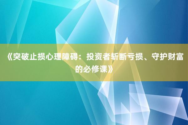 《突破止损心理障碍：投资者斩断亏损、守护财富的必修课》
