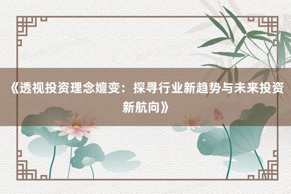 《透视投资理念嬗变：探寻行业新趋势与未来投资新航向》