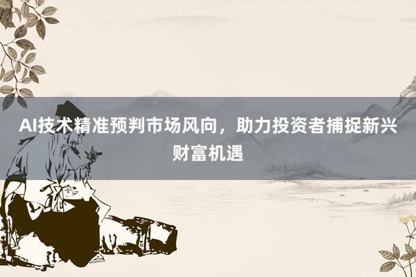 AI技术精准预判市场风向，助力投资者捕捉新兴财富机遇