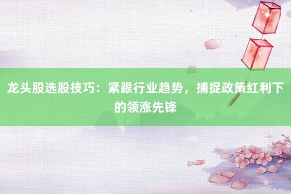 龙头股选股技巧：紧跟行业趋势，捕捉政策红利下的领涨先锋