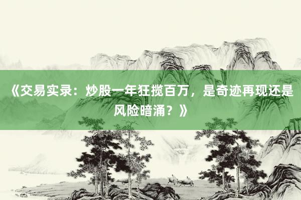 《交易实录：炒股一年狂揽百万，是奇迹再现还是风险暗涌？》