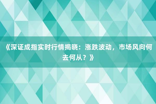 《深证成指实时行情揭晓：涨跌波动，市场风向何去何从？》
