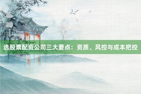 选股票配资公司三大要点：资质、风控与成本把控