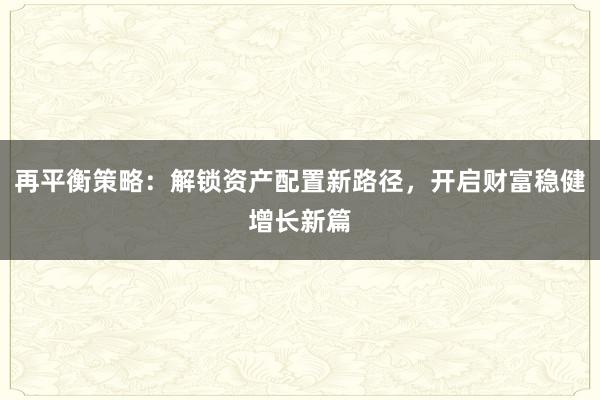 再平衡策略：解锁资产配置新路径，开启财富稳健增长新篇