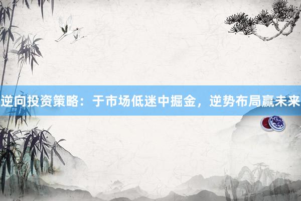 逆向投资策略：于市场低迷中掘金，逆势布局赢未来