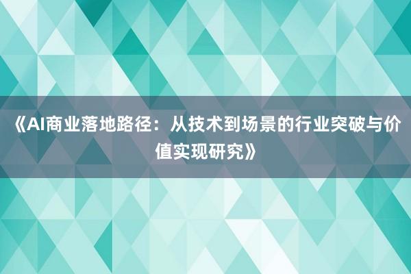 《AI商业落地路径：从技术到场景的行业突破与价值实现研究》