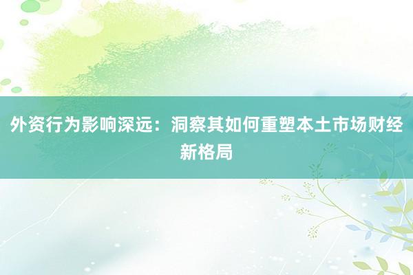 外资行为影响深远：洞察其如何重塑本土市场财经新格局