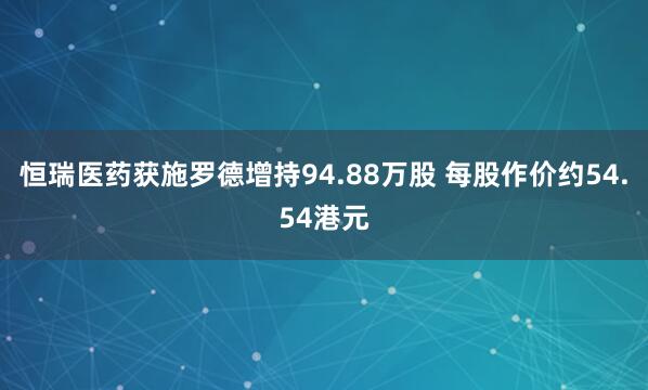 恒瑞医药获施罗德增持94.88万股 每股作价约54.54港元