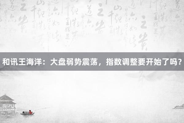 和讯王海洋：大盘弱势震荡，指数调整要开始了吗？