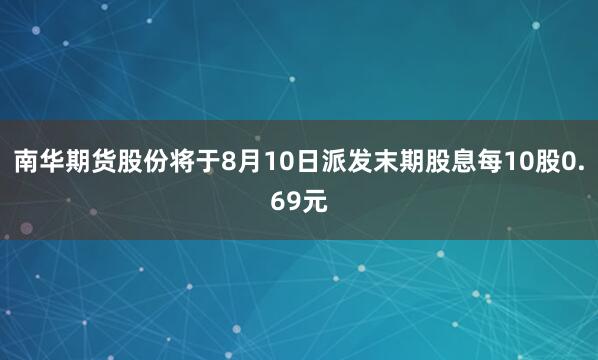 南华期货股份将于8月10日派发末期股息每10股0.69元