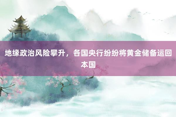 地缘政治风险攀升，各国央行纷纷将黄金储备运回本国