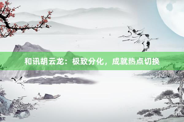 和讯胡云龙：极致分化，成就热点切换
