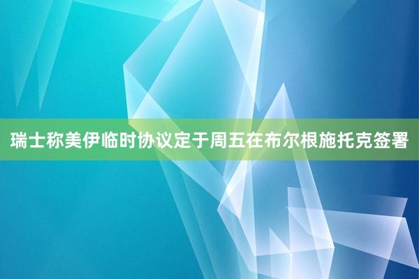 瑞士称美伊临时协议定于周五在布尔根施托克签署