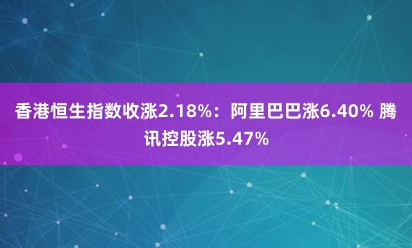 香港恒生指数收涨2.18%：阿里巴巴涨6.40% 腾讯控股涨5.47%