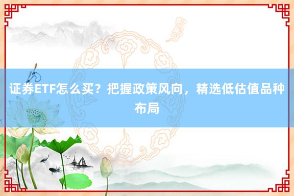 证券ETF怎么买？把握政策风向，精选低估值品种布局