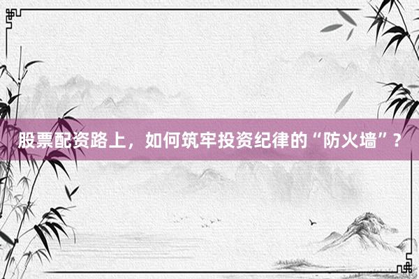 股票配资路上，如何筑牢投资纪律的“防火墙”？