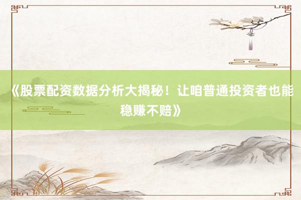 《股票配资数据分析大揭秘！让咱普通投资者也能稳赚不赔》