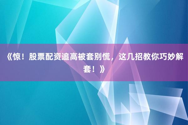 《惊！股票配资追高被套别慌，这几招教你巧妙解套！》