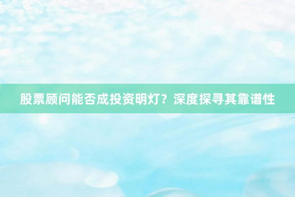 股票顾问能否成投资明灯？深度探寻其靠谱性
