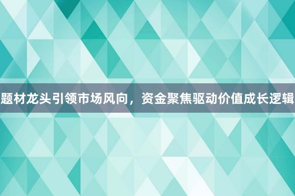 题材龙头引领市场风向，资金聚焦驱动价值成长逻辑