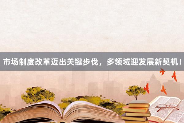 市场制度改革迈出关键步伐，多领域迎发展新契机！