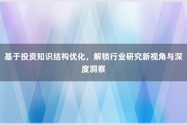 基于投资知识结构优化，解锁行业研究新视角与深度洞察