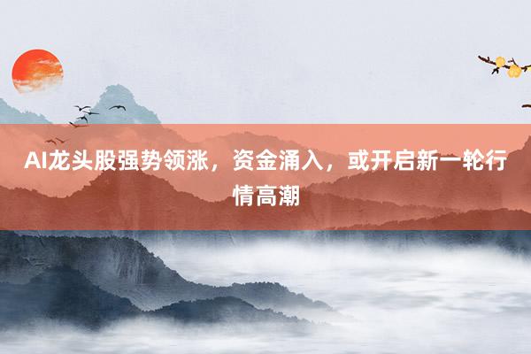 AI龙头股强势领涨，资金涌入，或开启新一轮行情高潮