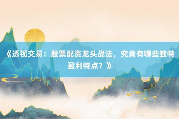 《透视交易：股票配资龙头战法，究竟有哪些独特盈利特点？》