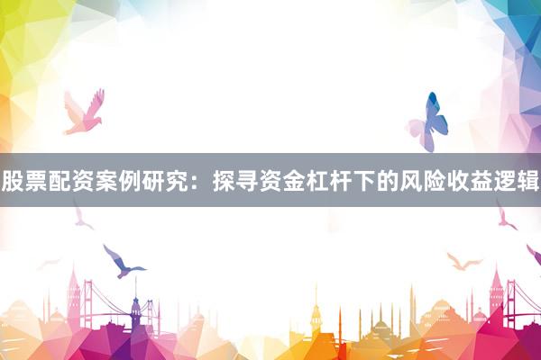 股票配资案例研究：探寻资金杠杆下的风险收益逻辑
