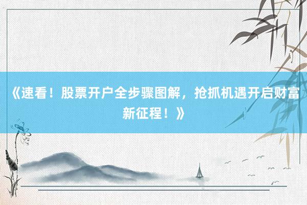 《速看！股票开户全步骤图解，抢抓机遇开启财富新征程！》