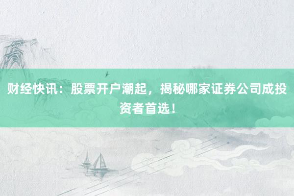 财经快讯：股票开户潮起，揭秘哪家证券公司成投资者首选！