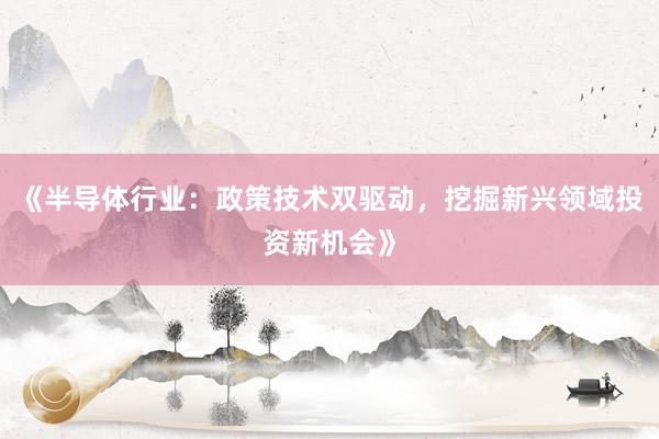 《半导体行业：政策技术双驱动，挖掘新兴领域投资新机会》