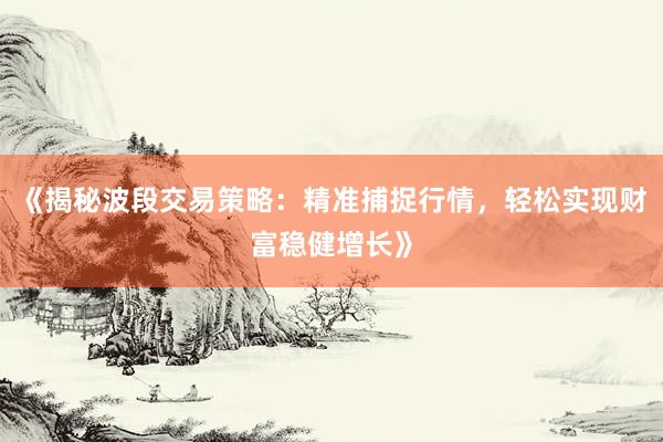 《揭秘波段交易策略：精准捕捉行情，轻松实现财富稳健增长》